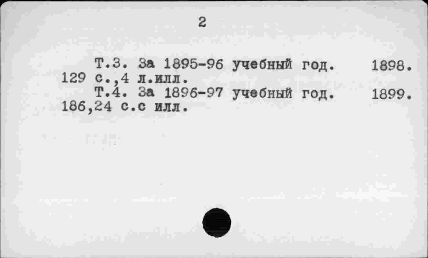 ﻿2
Т.З. За 1895-96 учебный год. 1898. 129 с.,4 л.илл.
Т.4. За 1896-97 учебный год. 1899.
186,24 с.с илл.